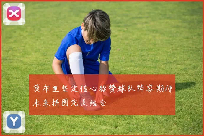 莫布里坚定信心称赞球队阵容期待未来拼图完美结合