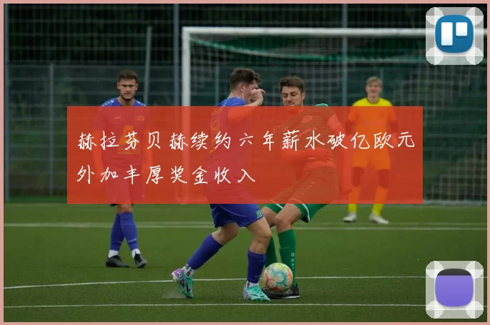 赫拉芬贝赫续约六年薪水破亿欧元外加丰厚奖金收入