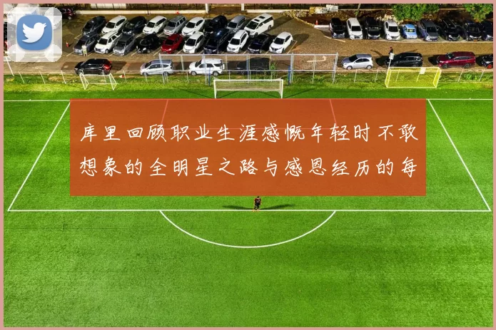库里回顾职业生涯感慨年轻时不敢想象的全明星之路与感恩经历的每一步