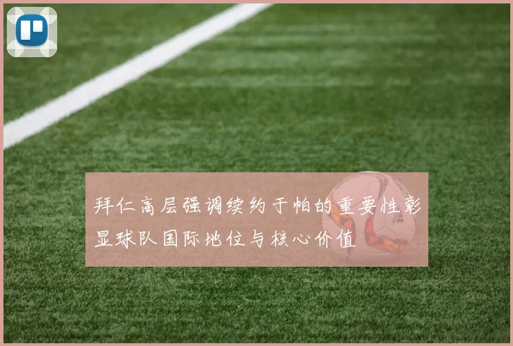 拜仁高层强调续约于帕的重要性彰显球队国际地位与核心价值