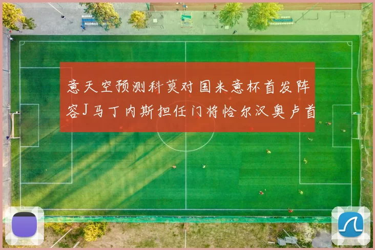 意天空预测科莫对国米意杯首发阵容J马丁内斯担任门将恰尔汉奥卢首发出战