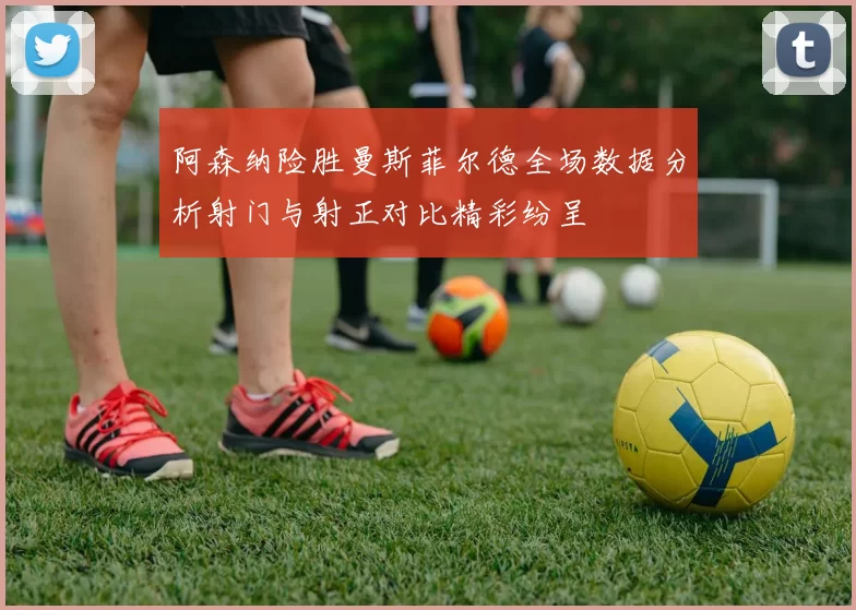阿森纳险胜曼斯菲尔德全场数据分析射门与射正对比精彩纷呈