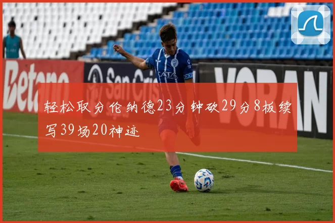 轻松取分伦纳德23分钟砍29分8板续写39场20神迹