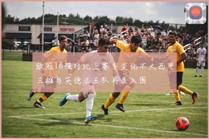 欧冠16强对比上赛季变化不大西甲三雄与英德法五队再度入围