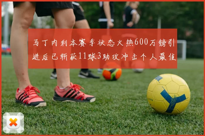 马丁内利本赛季状态火热600万镑引进后已斩获11球3助攻冲击个人最佳表现