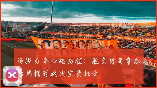 海斯分享心路历程：胜负皆是常态感恩拥有这次宝贵机会