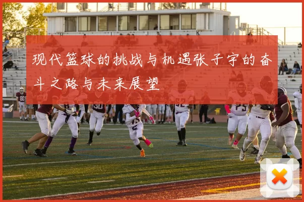现代篮球的挑战与机遇张子宇的奋斗之路与未来展望