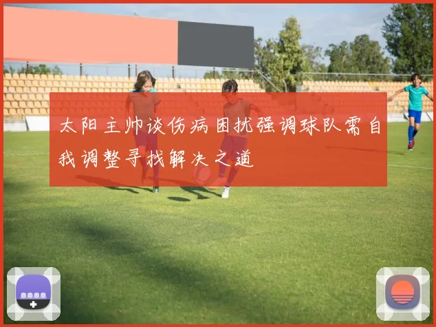 太阳主帅谈伤病困扰强调球队需自我调整寻找解决之道