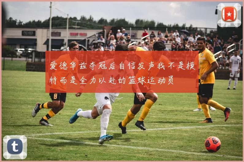 爱德华兹夺冠后自信发声我不是模特而是全力以赴的篮球运动员