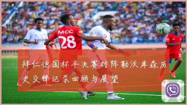 拜仁德国杯半决赛对阵勒沃库森历史交锋记录回顾与展望