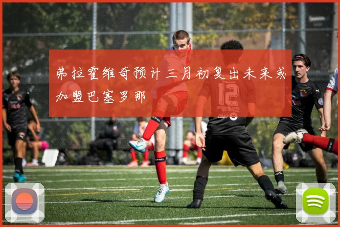 弗拉霍维奇预计三月初复出未来或加盟巴塞罗那