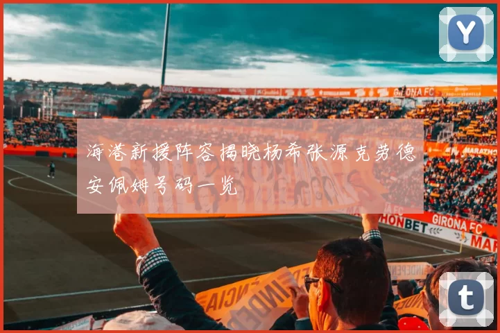 海港新援阵容揭晓杨希张源克劳德安佩姆号码一览