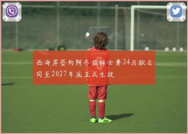 西海岸签约阿齐兹转会费34万欧合同至2027年底正式生效