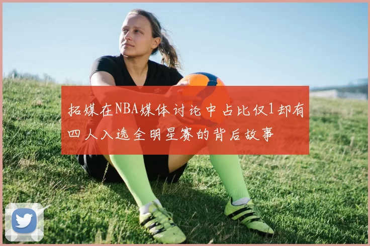 拓媒在NBA媒体讨论中占比仅1却有四人入选全明星赛的背后故事