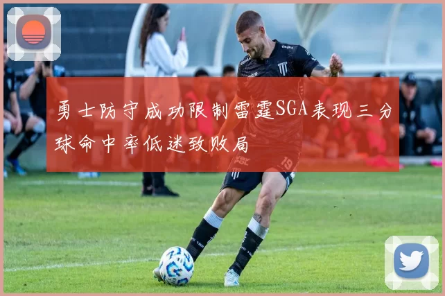勇士防守成功限制雷霆SGA表现三分球命中率低迷致败局