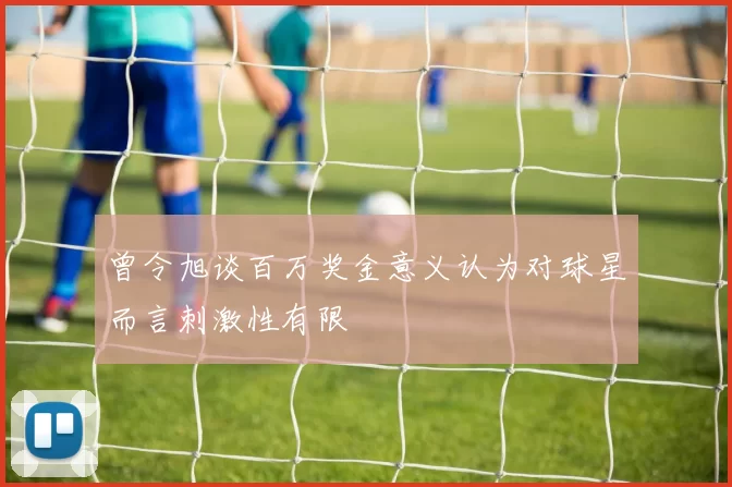 曾令旭谈百万奖金意义认为对球星而言刺激性有限