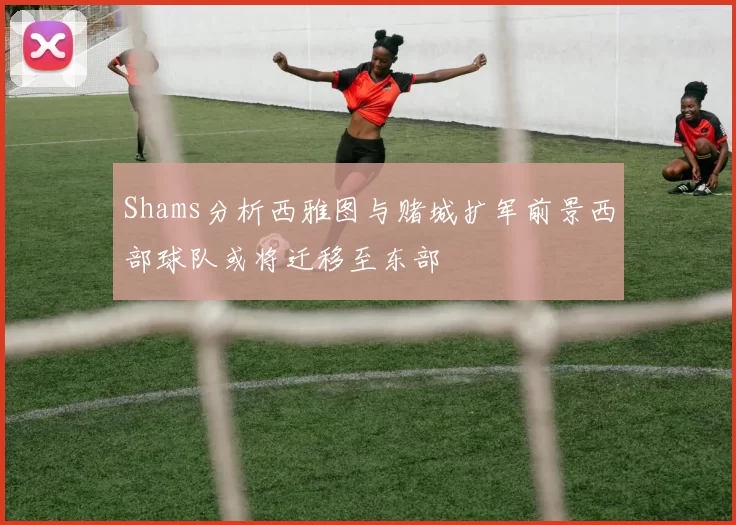 Shams分析西雅图与赌城扩军前景西部球队或将迁移至东部