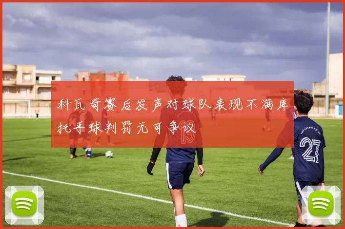 科瓦奇赛后发声对球队表现不满库托手球判罚无可争议