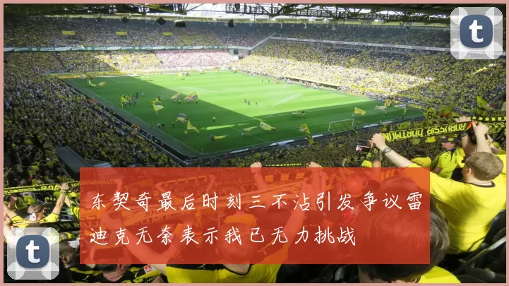 东契奇最后时刻三不沾引发争议雷迪克无奈表示我已无力挑战