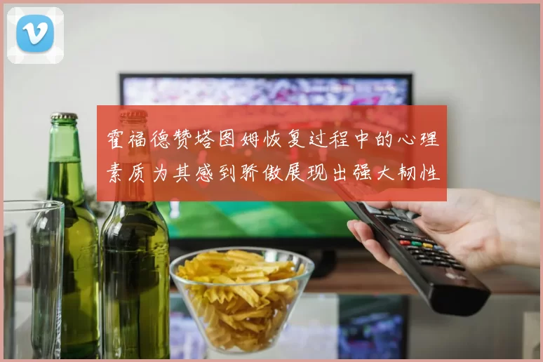 霍福德赞塔图姆恢复过程中的心理素质为其感到骄傲展现出强大韧性与决心